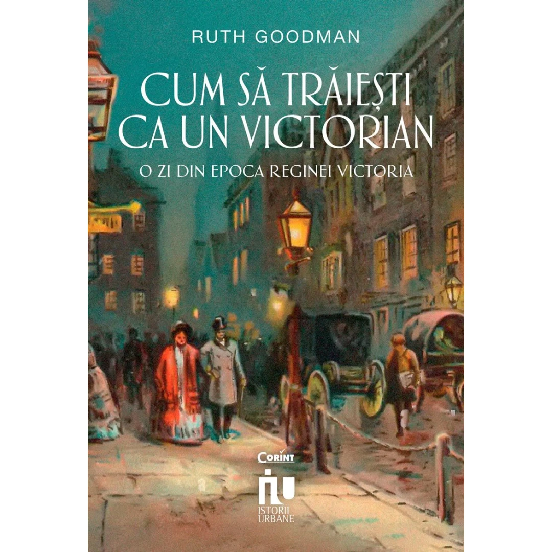 Cum Sa Traiesti Ca Un Victorian. O Zi Din Epoca Reginei Victoria, Ruth Goodman - Editura Corint - 