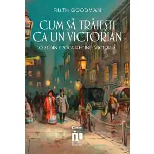 Cum Sa Traiesti Ca Un Victorian. O Zi Din Epoca Reginei Victoria, Ruth Goodman - Editura Corint - 