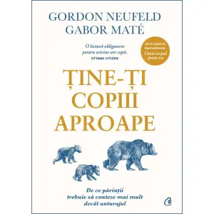 Tine-Ti Copiii Aproape, Gabor Mate, Gordon Neufeld - Editura Curtea Veche - 