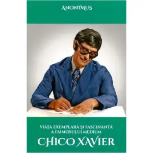 Viata exemplara si fascinanta a faimosului medium Chico Xavier - Anonimus - 