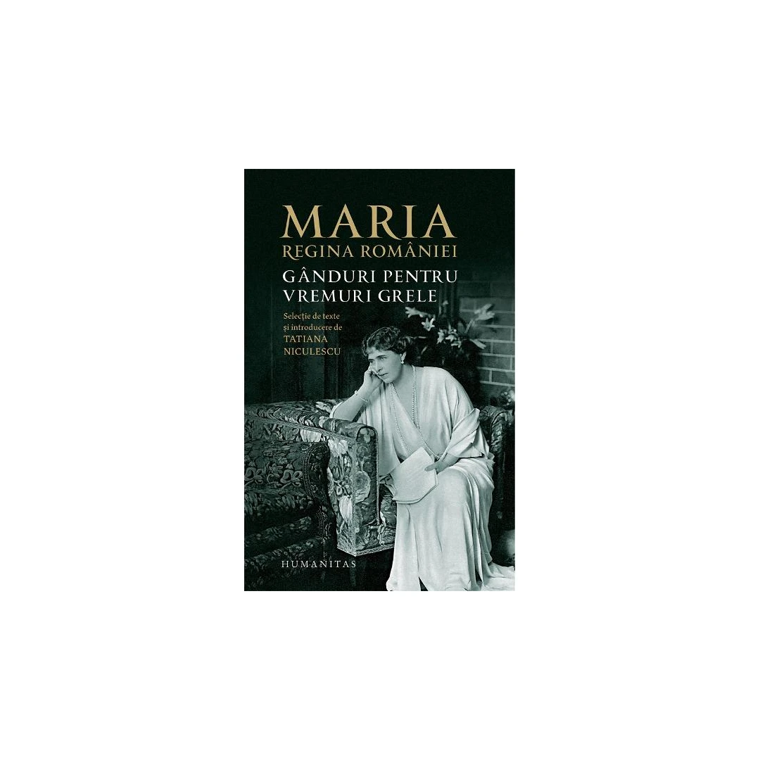 Ganduri Pentru Vremuri Grele, Maria, Regina Romaniei - Editura Humanitas - 