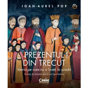 Prezentul Din Trecut. Istoria Pe Care Nu O Inveti La scoala, Ioan-Aurel Pop - Editura Corint - 