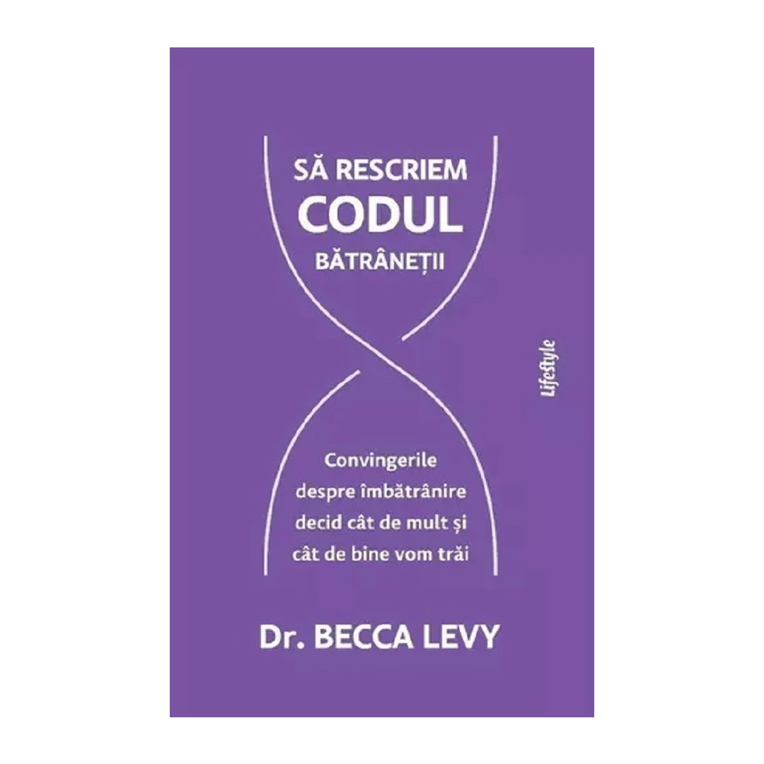 Sa Rescriem Codul Batranetii, Becca Levy - Editura Lifestyle - 