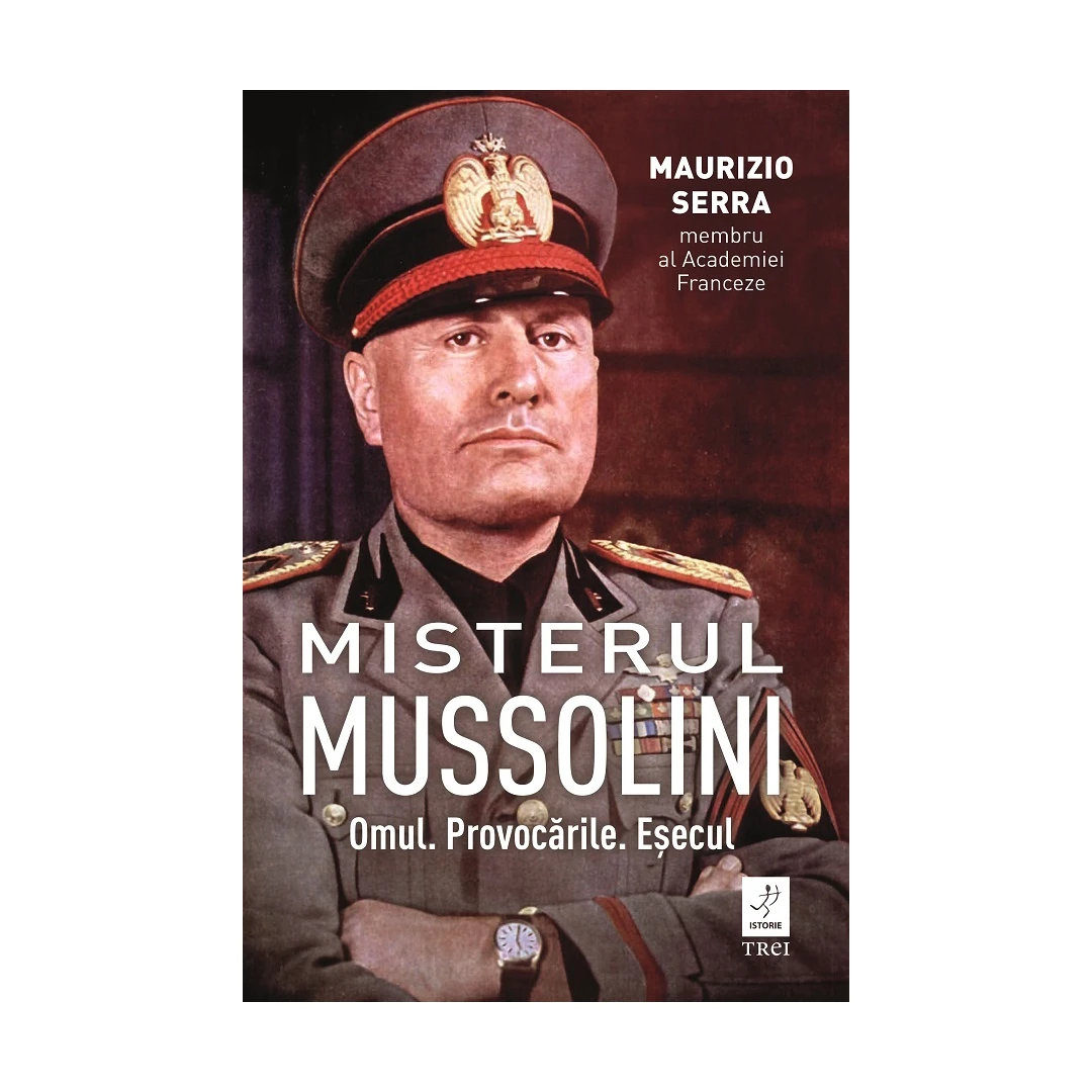 Misterul Mussolin: Omul. Provocarile. Esecul, Maurizio Serra - Editura Trei - 