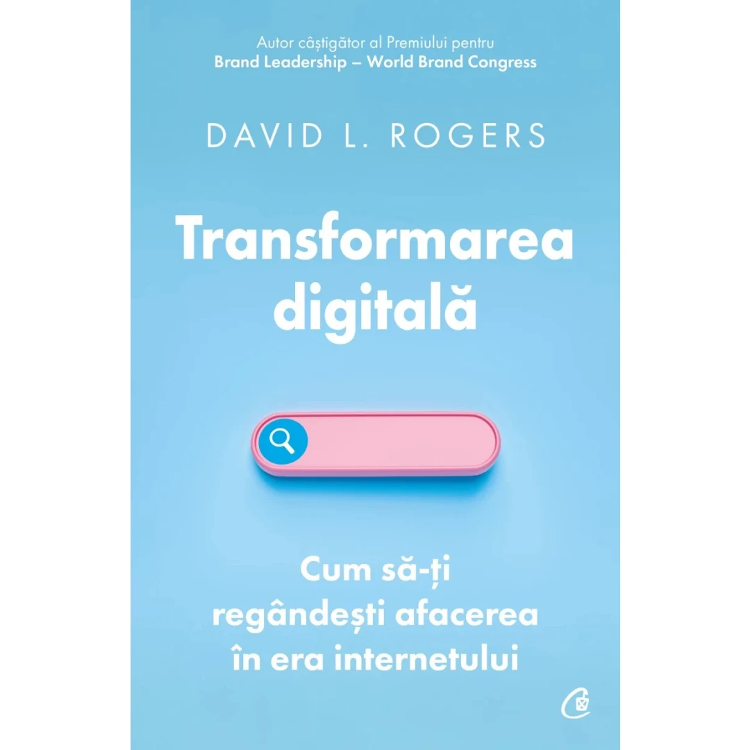 Transformarea Digitala. Cum Sa-Ti Regandesti Afacerea In Era Internetulu, David L. Rogers - Editura Curtea Veche - 