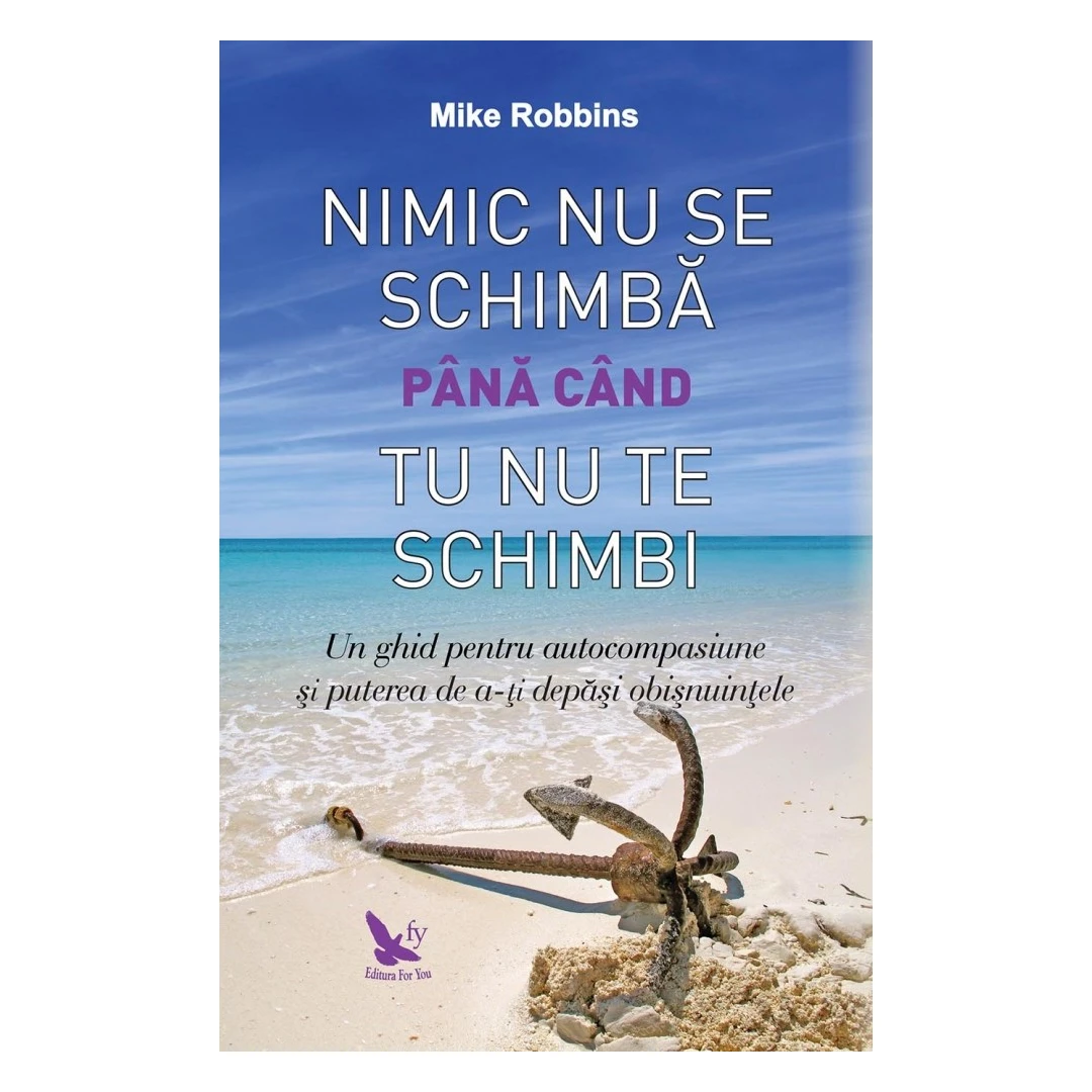 Nimic Nu Se Schimba Pana Cand Tu Nu Te Schimbi,Mike Robbins - Editura For You - 