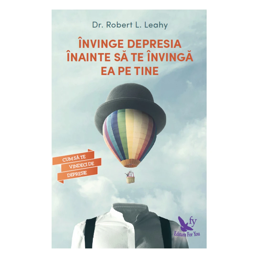 Invinge Depresia Inainte Sa Te Invinga Ea Pe Tine ,Robert L. Leahy - Editura For You - 
