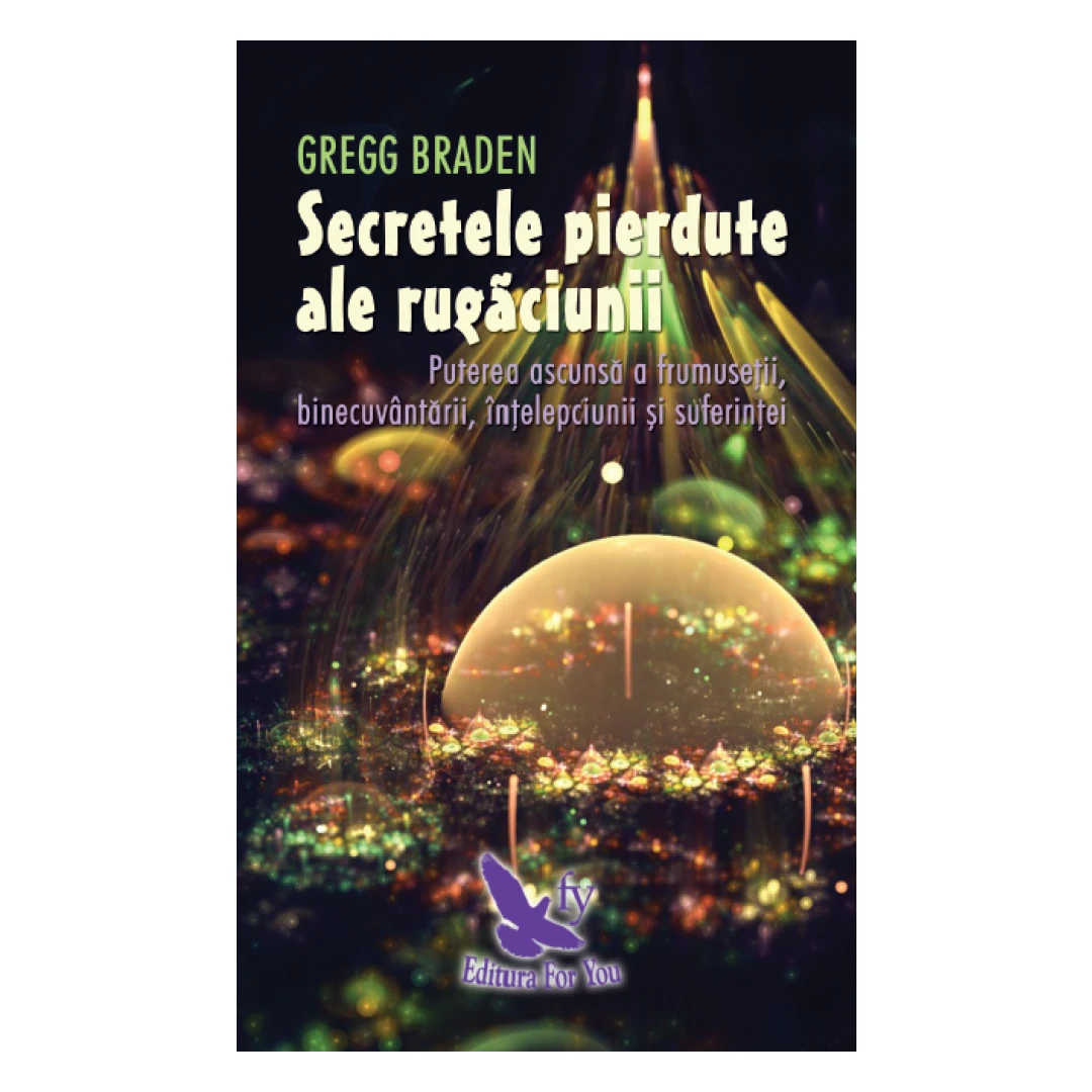 Secretele Pierdute Ale Rugaciunii ,Gregg Braden - Editura For You - 