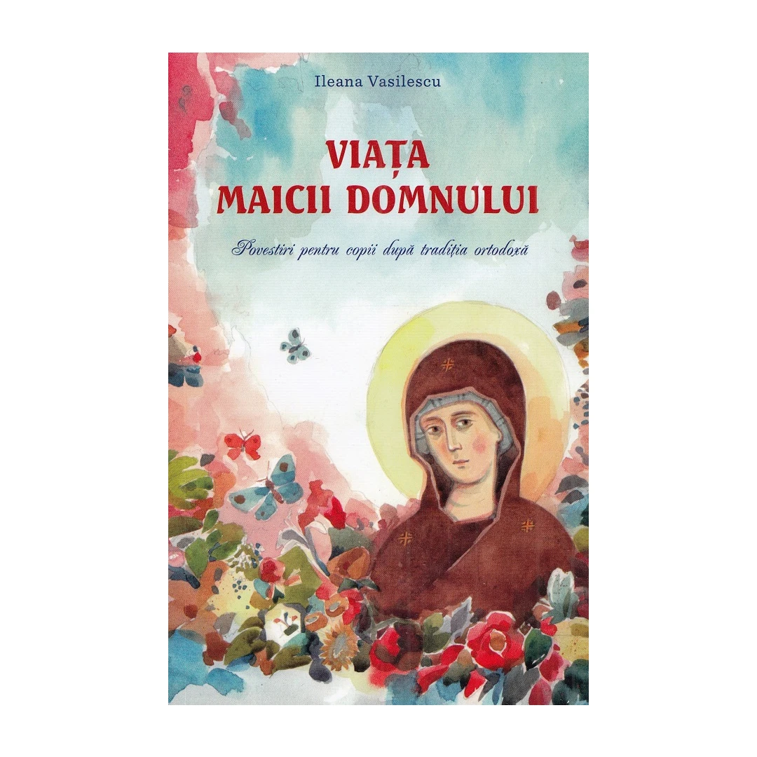 Viata Maicii Domnului. Povestiri Pentru Copii Dupa Traditia Ortodoxa, Ileana Vasilescu - Editura Sophia - 