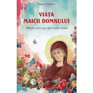 Viata Maicii Domnului. Povestiri Pentru Copii Dupa Traditia Ortodoxa, Ileana Vasilescu - Editura Sophia - 