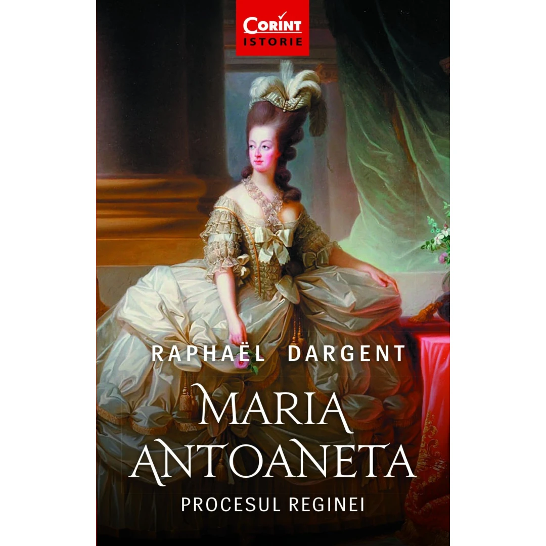 Maria Antoaneta. Procesul Reginei, Raphael Dargent - Editura Corint - 
