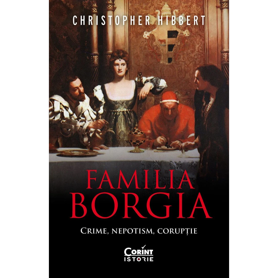 Familia Borgia. Crime, Nepotism, Coruptie, Christopher Hibbert - Editura Corint - 