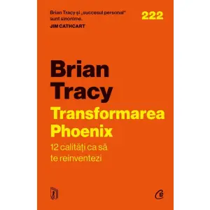 Transformarea Phoenix. 12 Calitati Ca Sa Te Reinventezi, Brian Tracy - Editura Curtea Veche - 