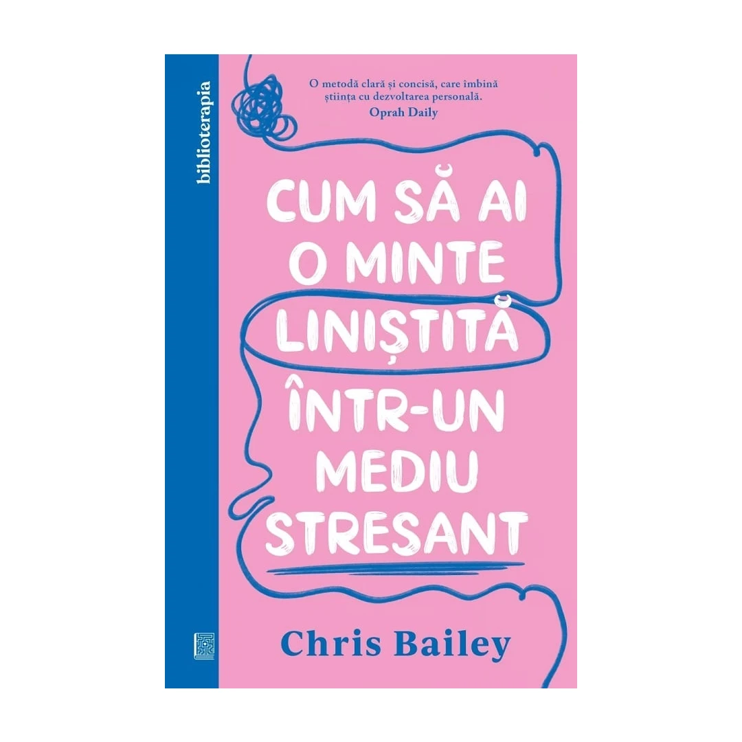 Cum Sa Ai O Minte Linistita Intr-Un Mediu Stresant, Chris Bailey - Editura Curtea Veche - 