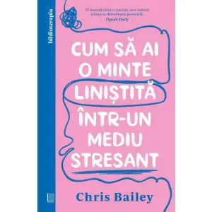 Cum Sa Ai O Minte Linistita Intr-Un Mediu Stresant, Chris Bailey - Editura Curtea Veche - 