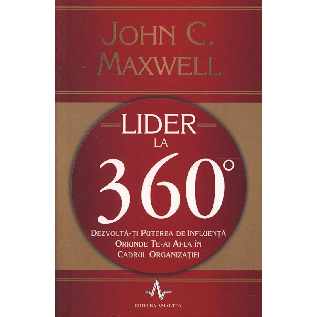 Lider la 360°. Dezvolta-ti puterea de influenta oriunde te-ai afla in cadrul organizatiei - John C. Maxwell - 