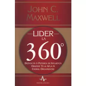 Lider la 360°. Dezvolta-ti puterea de influenta oriunde te-ai afla in cadrul organizatiei - John C. Maxwell - 