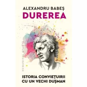 Durerea. Istoria Convietuirii Cu Un Vechi Dusman, Alexandru Babes - Editura Humanitas - 