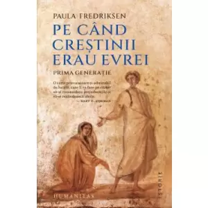 Pe Cand Crestinii Erau Evrei. Prima Generatie, Paula Fredriksen - Editura Humanitas - 